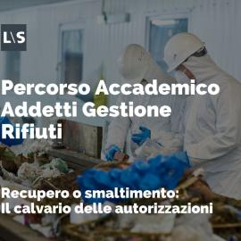 Percorso Accademico per Addetti alla Gestione dei Rifiuti: "Recupero o smaltimento - Il calvario delle autorizzazioni" Percorso Accademico per Addetti alla Gestione dei Rifiuti: "Recupero o smaltimento - Il calvario delle autorizzazioni"